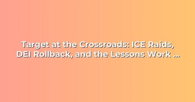 Target at the Crossroads: ICE Raids, DEI Rollback, and the Lessons Work Leaders Must Learn