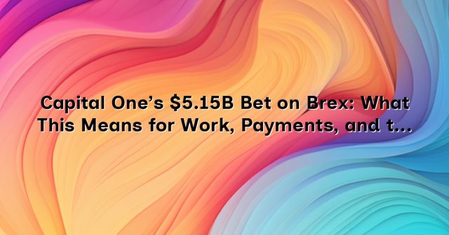 Capital One’s $5.15B Bet on Brex: What This Means for Work, Payments, and the Future of Corporate Cards