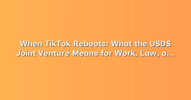 When TikTok Reboots: What the USDS Joint Venture Means for Work, Law, and the Creative Economy