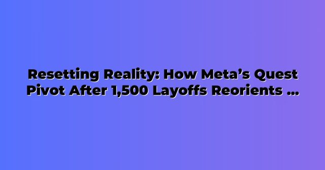 Resetting Reality: How Meta’s Quest Pivot After 1,500 Layoffs Reorients VR for Work