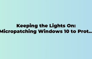 Keeping the Lights On: Micropatching Windows 10 to Protect Workplaces After Support Ended