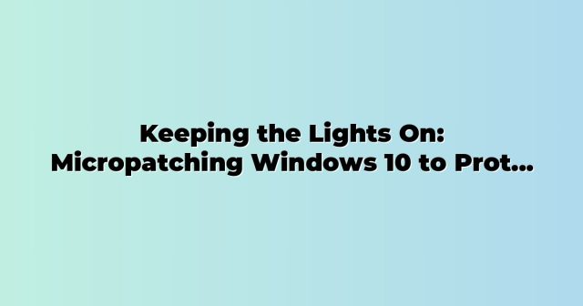 Keeping the Lights On: Micropatching Windows 10 to Protect Workplaces After Support Ended