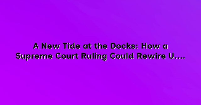 A New Tide at the Docks: How a Supreme Court Ruling Could Rewire U.S. Freight and Work