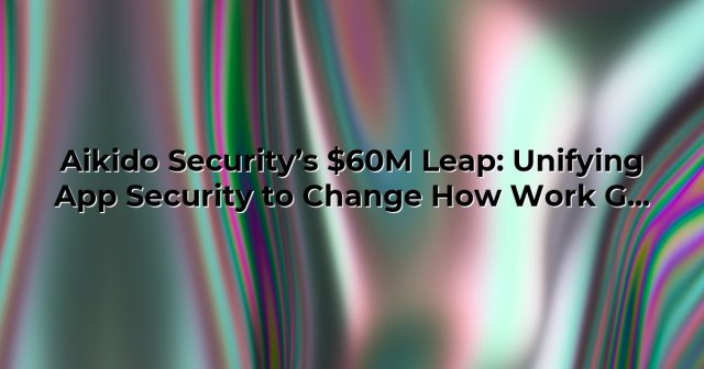 Aikido Security’s $60M Leap: Unifying App Security to Change How Work Gets Done