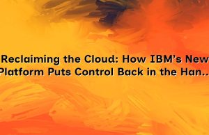 Reclaiming the Cloud: How IBM’s New Platform Puts Control Back in the Hands of Organizations