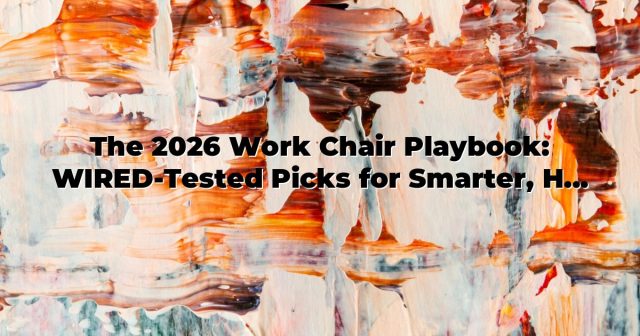 The 2026 Work Chair Playbook: WIRED-Tested Picks for Smarter, Healthier Workdays