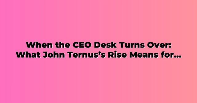 When the CEO Desk Turns Over: What John Ternus’s Rise Means for Work at Apple