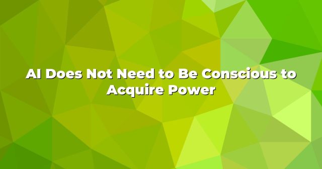 AI Does Not Need to Be Conscious to Acquire Power AI Does Not Need to Be Conscious to Acquire Power